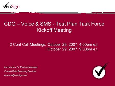 CDG – Voice & SMS - Test Plan Task Force Kickoff Meeting 2 Conf Call Meetings: October 29, 2007 4:00pm e.t. : October 29, 2007 9:00pm e.t. Ann Munno, Sr.