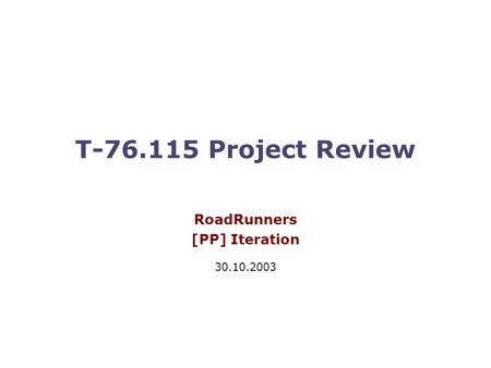 T-76.115 Project Review RoadRunners [PP] Iteration 30.10.2003.