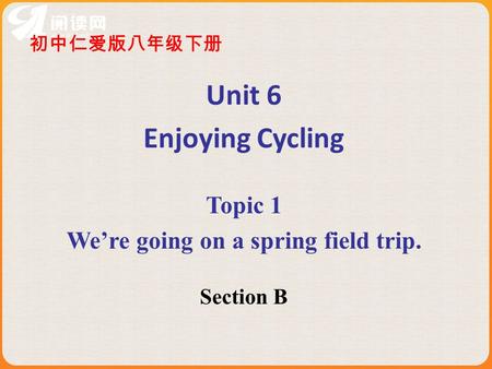 初中仁爱版八年级下册 Unit 6 Enjoying Cycling Topic 1 We’re going on a spring field trip. Section B.