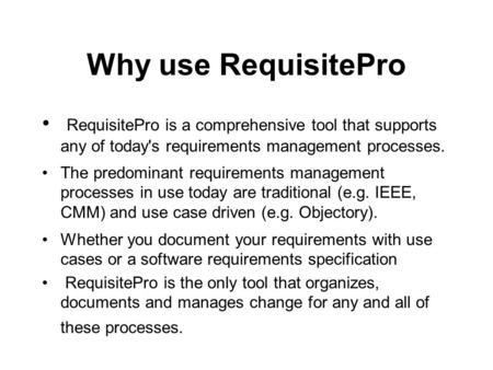 Why use RequisitePro RequisitePro is a comprehensive tool that supports any of today's requirements management processes. The predominant requirements.