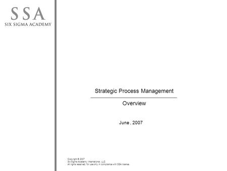 Copyright © 2007 Six Sigma Academy International, LLC All rights reserved; for use only in compliance with SSA license. Strategic Process Management Overview.