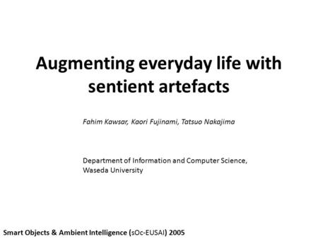 Augmenting everyday life with sentient artefacts Fahim Kawsar, Kaori Fujinami, Tatsuo Nakajima Department of Information and Computer Science, Waseda University.