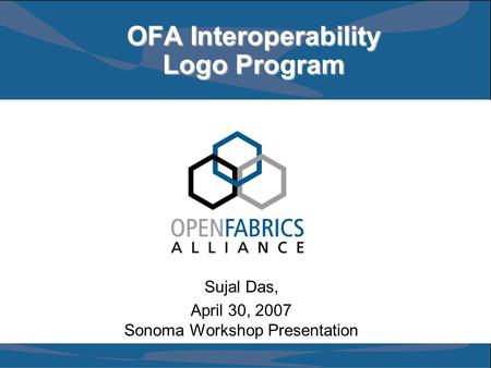 OFA Interoperability Logo Program Sujal Das, April 30, 2007 Sonoma Workshop Presentation.