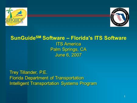1 ITS America Palm Springs, CA June 6, 2007 SunGuide SM Software – Florida's ITS Software ITS America Palm Springs, CA June 6, 2007 Trey Tillander, P.E.