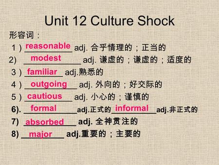 Unit 12 Culture Shock 形容词： 1 ） __________ adj. 合乎情理的；正当的 2) ____________ adj. 谦虚的；谦虚的；适度的 3 ） ________ adj. 熟悉的 4 ） ___________ adj. 外向的；好交际的 5 ） __________.
