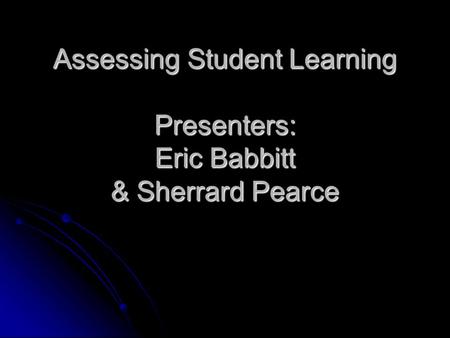 Assessing Student Learning Presenters: Eric Babbitt & Sherrard Pearce