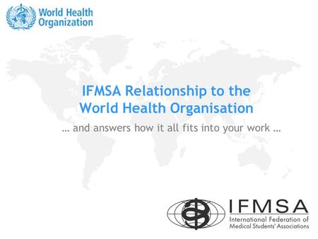 IFMSA Relationship to the World Health Organisation … and answers how it all fits into your work …