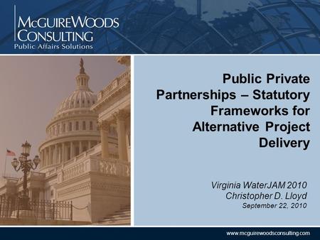 CONFIDENTIAL www.mcguirewoodsconsulting.com Virginia WaterJAM 2010 Christopher D. Lloyd September 22, 2010 Public Private Partnerships – Statutory Frameworks.