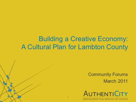 1 Building a Creative Economy: A Cultural Plan for Lambton County Community Forums March 2011.
