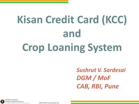 ACA-TM-37 (v2.2-20-Nov-10 ) Kisan Credit Card (KCC) and Crop Loaning System Sushrut V. Sardesai DGM / MoF CAB, RBI, Pune.