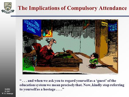 EADM © 2007 W. R. Dolmage The Implications of Compulsory Attendance “... and when we ask you to regard yourself as a ‘guest’ of the education system we.