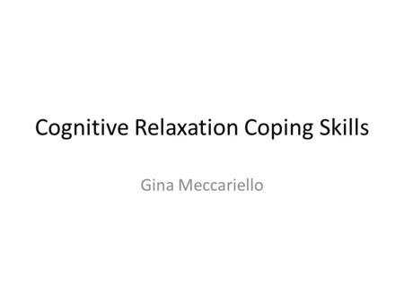 Cognitive Relaxation Coping Skills Gina Meccariello.