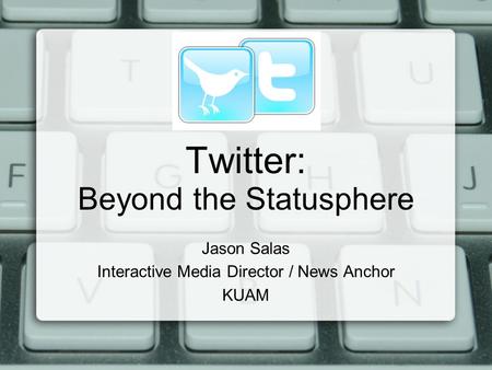 Twitter: Beyond the Statusphere Jason Salas Interactive Media Director / News Anchor KUAM.