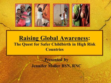 Raising Global Awareness: The Quest for Safer Childbirth in High Risk Countries Presented by Jennifer Moller BSN, RNC.
