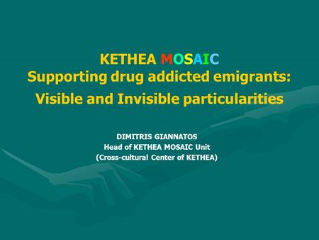 KETHEA MOSAIC Supporting drug addicted emigrants: Visible and Invisible particularities DIMITRIS GIANNATOS Head of KETHEA MOSAIC Unit (Cross-cultural Center.