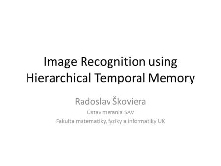 Image Recognition using Hierarchical Temporal Memory Radoslav Škoviera Ústav merania SAV Fakulta matematiky, fyziky a informatiky UK.