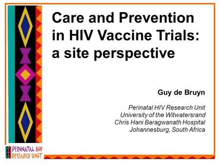 Care and Prevention in HIV Vaccine Trials: a site perspective Guy de Bruyn Perinatal HIV Research Unit University of the Witwatersrand Chris Hani Baragwanath.