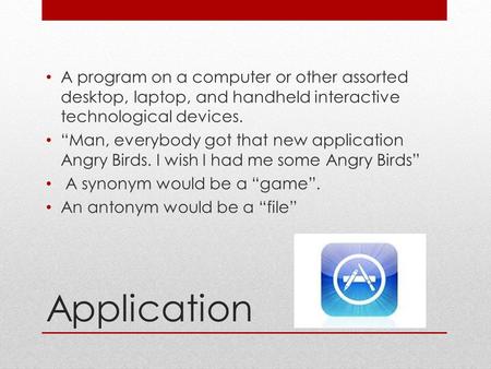 Application A program on a computer or other assorted desktop, laptop, and handheld interactive technological devices. “Man, everybody got that new application.