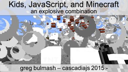 Kids, JavaScript, and Minecraft an explosive combination greg bulmash – cascadiajs 2015