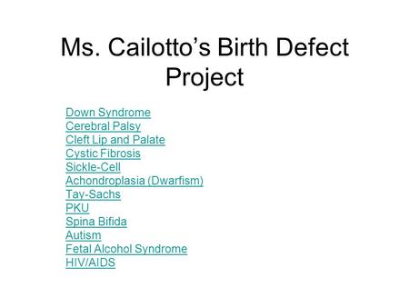 Ms. Cailotto’s Birth Defect Project Down Syndrome Cerebral Palsy Cleft Lip and Palate Cystic Fibrosis Sickle-Cell Achondroplasia (Dwarfism) Tay-Sachs PKU.