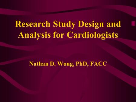 Research Study Design and Analysis for Cardiologists Nathan D. Wong, PhD, FACC.