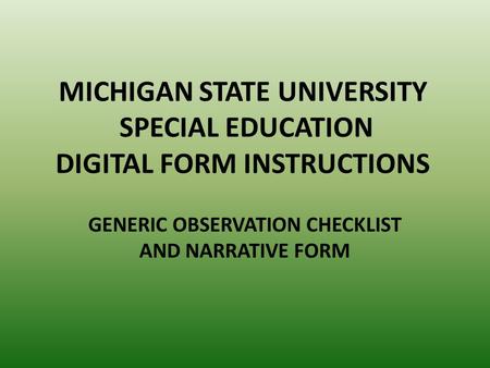 MICHIGAN STATE UNIVERSITY SPECIAL EDUCATION DIGITAL FORM INSTRUCTIONS GENERIC OBSERVATION CHECKLIST AND NARRATIVE FORM.