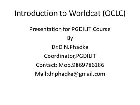 Introduction to Worldcat (OCLC) Presentation for PGDILIT Course By Dr.D.N.Phadke Coordinator,PGDILIT Contact: Mob.9869786186