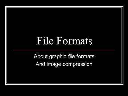 File Formats About graphic file formats And image compression.