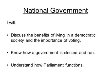 National Government I will: Discuss the benefits of living in a democratic society and the importance of voting. Know how a government is elected and run.