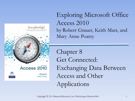 1Copyright © 2011 Pearson Education, Inc. Publishing as Prentice Hall. Exploring Microsoft Office Access 2010 by Robert Grauer, Keith Mast, and Mary Anne.