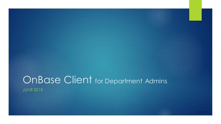 OnBase Client for Department Admins JUNE 2015 Version 1.3.