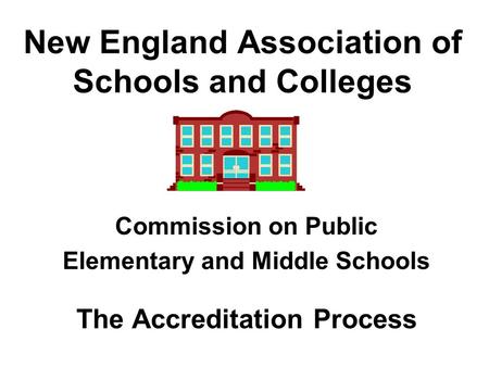 New England Association of Schools and Colleges Commission on Public Elementary and Middle Schools The Accreditation Process.