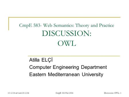 15.12.04 revised 20.12.06CmpE 583 Fall 2006Discussion: OWL- 1 CmpE 583- Web Semantics: Theory and Practice DISCUSSION: OWL Atilla ELÇİ Computer Engineering.