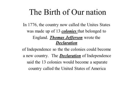 The Birth of Our nation In 1776, the country now called the Unites States was made up of 13 colonies that belonged to England. Thomas Jefferson wrote the.