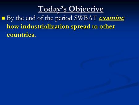 Today’s Objective By the end of the period SWBAT examine how industrialization spread to other countries. By the end of the period SWBAT examine how industrialization.