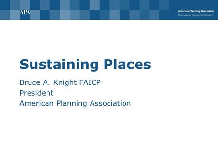 Sustaining Places Bruce A. Knight FAICP President American Planning Association.