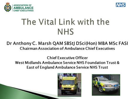 Dr Anthony C. Marsh QAM SBStJ DSci(Hon) MBA MSc FASI Chairman Association of Ambulance Chief Executives Chief Executive Officer West Midlands Ambulance.