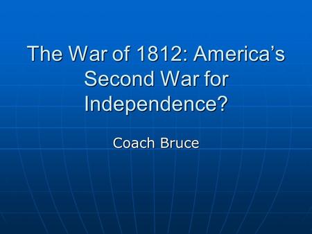The War of 1812: America’s Second War for Independence? Coach Bruce.