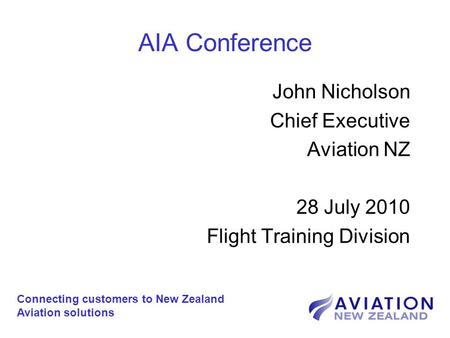 AIA Conference John Nicholson Chief Executive Aviation NZ 28 July 2010 Flight Training Division Connecting customers to New Zealand Aviation solutions.