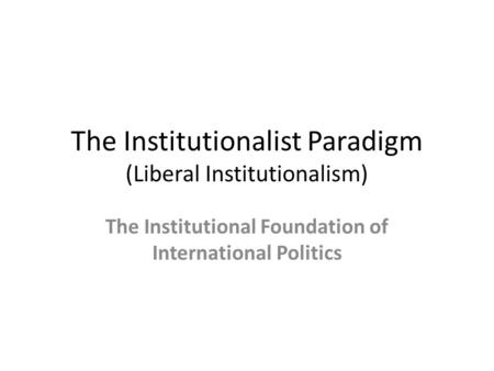 The Institutionalist Paradigm (Liberal Institutionalism) The Institutional Foundation of International Politics.