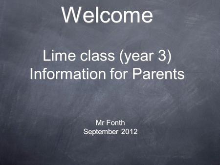 Welcome Lime class (year 3) Information for Parents Mr Fonth September 2012.