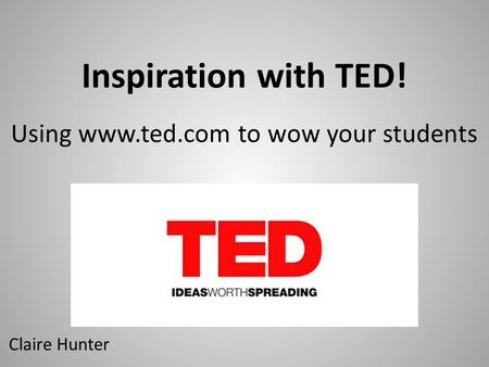 Inspiration with TED! Using www.ted.com to wow your students Claire Hunter.