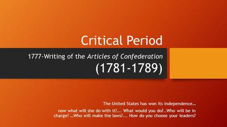 Critical Period 1777-Writing of the Articles of Confederation (1781-1789) The United States has won its independence… now what will she do with it?...