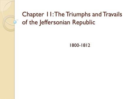 Chapter 11: The Triumphs and Travails of the Jeffersonian Republic 1800-1812.