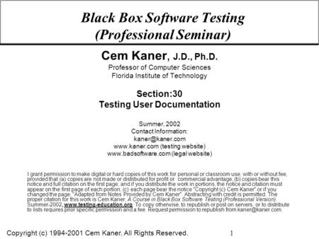 Copyright (c) 1994-2001 Cem Kaner. All Rights Reserved. 1 Black Box Software Testing (Professional Seminar) Cem Kaner, J.D., Ph.D. Professor of Computer.