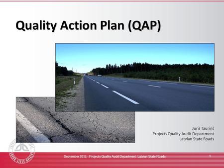 September 2013, Projects Quality Audit Department, Latvian State Roads 1 Quality Action Plan (QAP) Juris Tauriņš Projects Quality Audit Department Latvian.