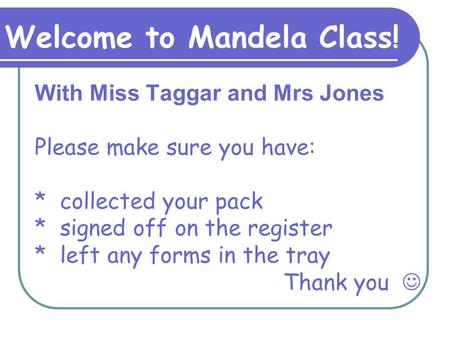 With Miss Taggar and Mrs Jones Please make sure you have: * collected your pack * signed off on the register * left any forms in the tray Thank you Welcome.