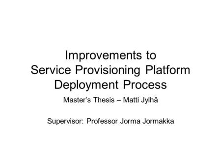 Improvements to Service Provisioning Platform Deployment Process Master’s Thesis – Matti Jylhä Supervisor: Professor Jorma Jormakka.