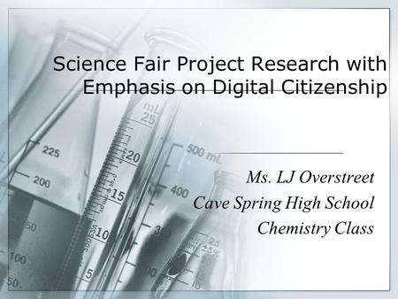 Science Fair Project Research with Emphasis on Digital Citizenship Ms. LJ Overstreet Cave Spring High School Chemistry Class.