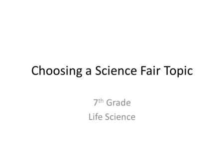 Choosing a Science Fair Topic 7 th Grade Life Science.